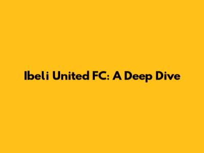 Ibeli United FC: A Deep Dive