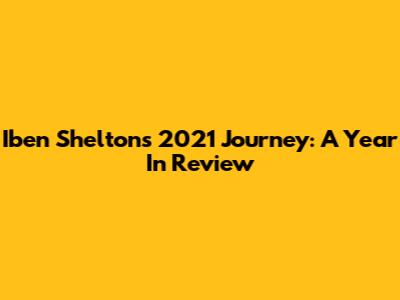 Iben Shelton's 2021 Journey: A Year In Review
