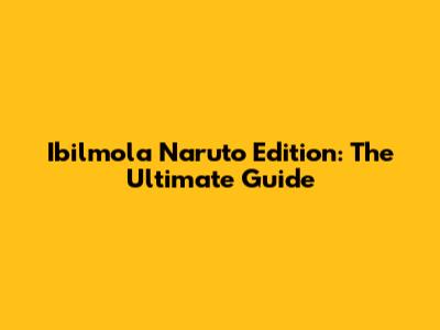 Ibilmola Naruto Edition: The Ultimate Guide