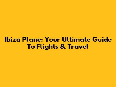 Ibiza Plane: Your Ultimate Guide To Flights & Travel