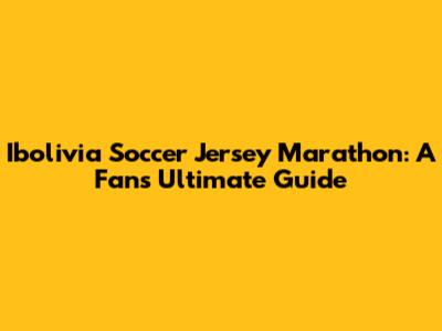 Ibolivia Soccer Jersey Marathon: A Fan's Ultimate Guide