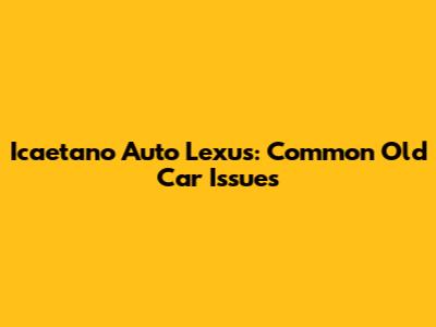 Icaetano Auto Lexus: Common Old Car Issues