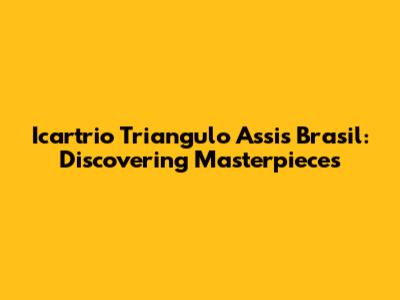 Icartrio Triangulo Assis Brasil: Discovering Masterpieces