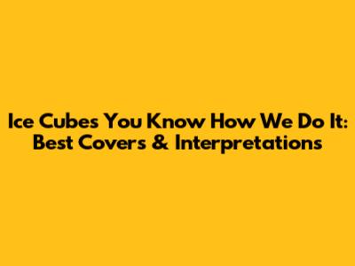 Ice Cube's "You Know How We Do It": Best Covers & Interpretations