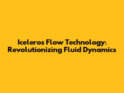 Iceleros Flow Technology: Revolutionizing Fluid Dynamics