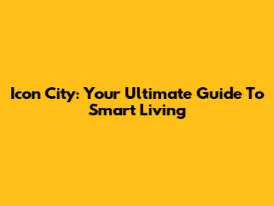 Icon City: Your Ultimate Guide To Smart Living