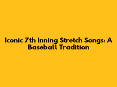 Iconic 7th Inning Stretch Songs: A Baseball Tradition