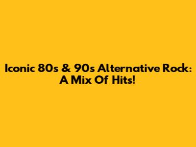 Iconic 80s & 90s Alternative Rock: A Mix Of Hits!