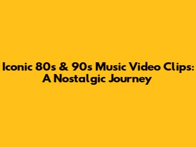 Iconic 80s & 90s Music Video Clips: A Nostalgic Journey
