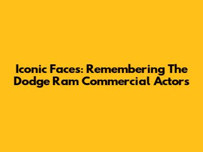 Iconic Faces: Remembering The Dodge Ram Commercial Actors