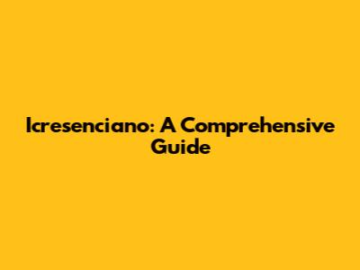 Icresenciano: A Comprehensive Guide