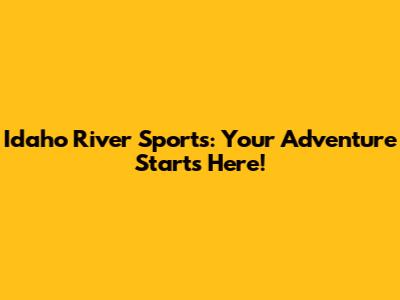 Idaho River Sports: Your Adventure Starts Here!
