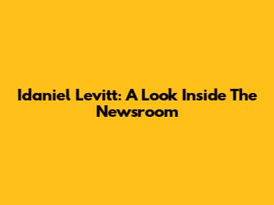 Idaniel Levitt: A Look Inside The Newsroom