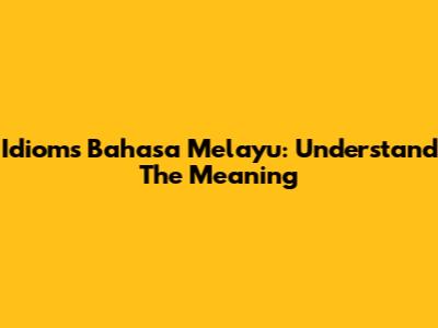 Idioms Bahasa Melayu: Understand The Meaning