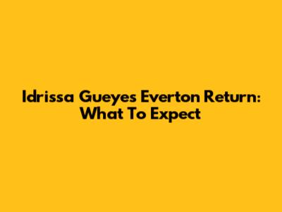 Idrissa Gueye's Everton Return: What To Expect