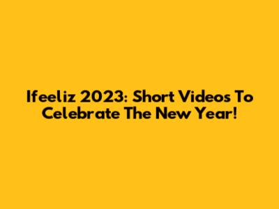 Ifeeliz 2023: Short Videos To Celebrate The New Year!