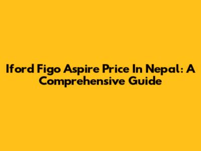Iford Figo Aspire Price In Nepal: A Comprehensive Guide