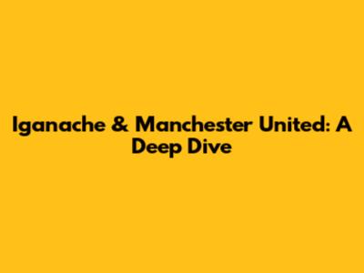 Iganache & Manchester United: A Deep Dive
