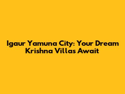 Igaur Yamuna City: Your Dream Krishna Villas Await