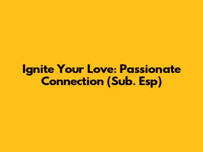 Ignite Your Love: Passionate Connection (Sub. Esp)