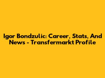 Igor Bondzulic: Career, Stats, And News - Transfermarkt Profile