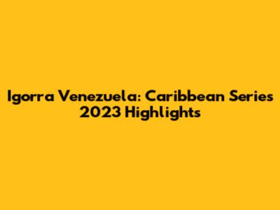 Igorra Venezuela: Caribbean Series 2023 Highlights