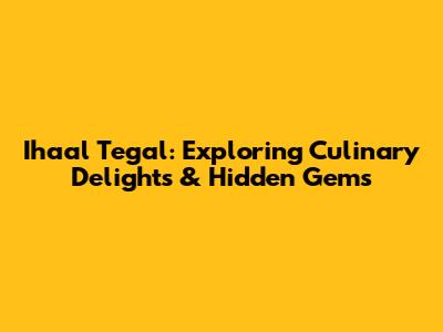 Ihaal Tegal: Exploring Culinary Delights & Hidden Gems