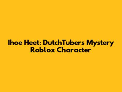 Ihoe Heet: DutchTuber's Mystery Roblox Character