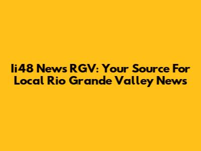 Ii48 News RGV: Your Source For Local Rio Grande Valley News