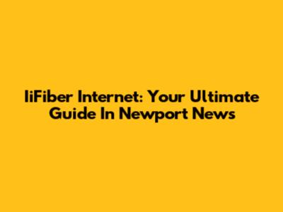 IiFiber Internet: Your Ultimate Guide In Newport News