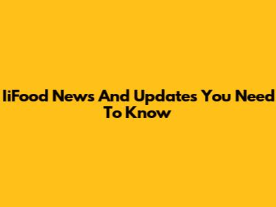 IiFood News And Updates You Need To Know
