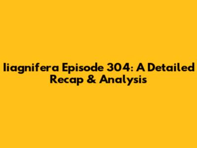 Iiagnifera Episode 304: A Detailed Recap & Analysis