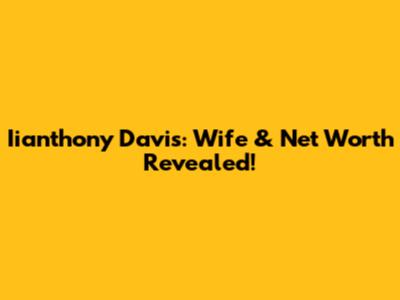 Iianthony Davis: Wife & Net Worth Revealed!