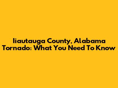 Iiautauga County, Alabama Tornado: What You Need To Know