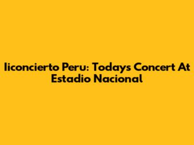 Iiconcierto Peru: Today's Concert At Estadio Nacional