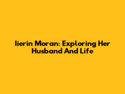 Iierin Moran: Exploring Her Husband And Life