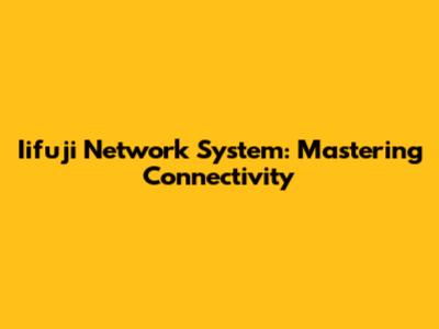 Iifuji Network System: Mastering Connectivity