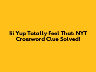 Iii Yup Totally Feel That: NYT Crossword Clue Solved!