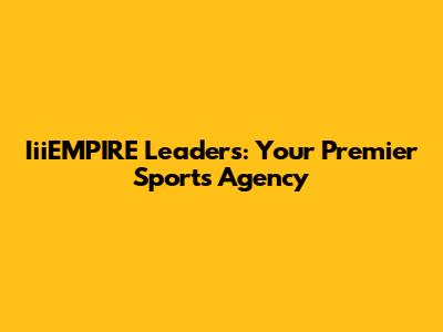 IiiEMPIRE Leaders: Your Premier Sports Agency