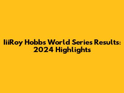 IiiRoy Hobbs World Series Results: 2024 Highlights