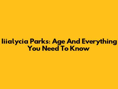 Iiialycia Parks: Age And Everything You Need To Know