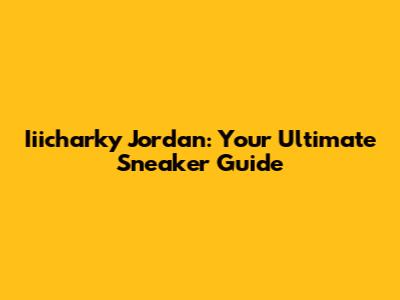 Iiicharky Jordan: Your Ultimate Sneaker Guide
