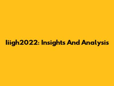 Iiigh2022: Insights And Analysis