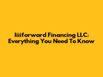 Iiiiforward Financing LLC: Everything You Need To Know