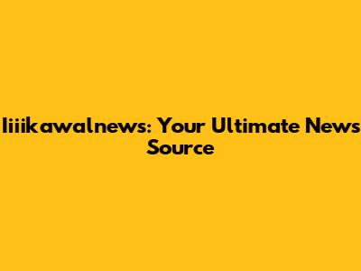 Iiiikawalnews: Your Ultimate News Source