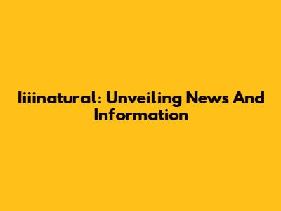 Iiiinatural: Unveiling News And Information