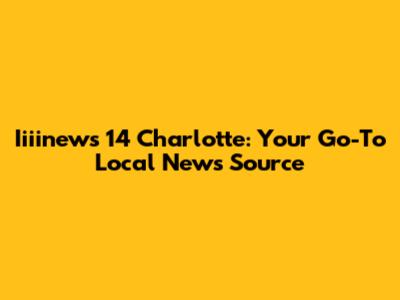 Iiiinews 14 Charlotte: Your Go-To Local News Source