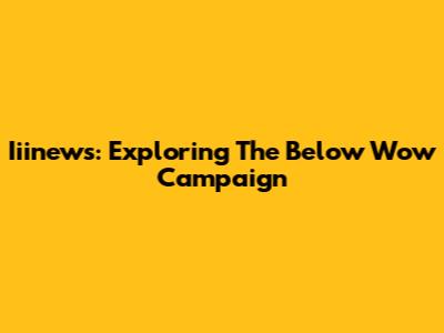 Iiinews: Exploring The Below Wow Campaign