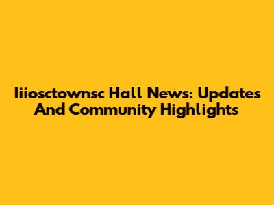 Iiiosctownsc Hall News: Updates And Community Highlights