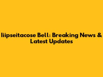 Iiipseitacose Bell: Breaking News & Latest Updates